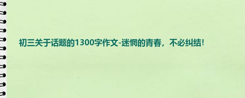 初三关于话题的1300字作文-迷惘的青春,不必纠结!
