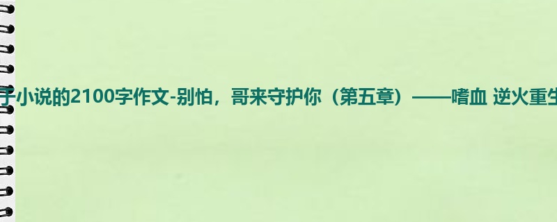 初三关于小说的2100字作文-别怕,哥来守护你(第五章)——嗜血 逆火重生