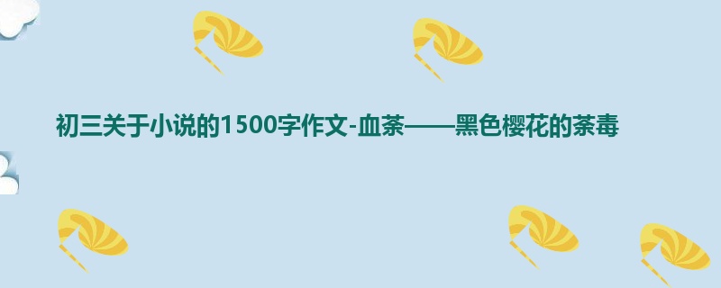 初三关于小说的1500字作文-血荼——黑色樱花的荼毒
