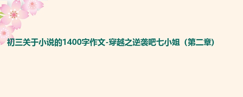 初三关于小说的1400字作文-穿越之逆袭吧七小姐(第二章)