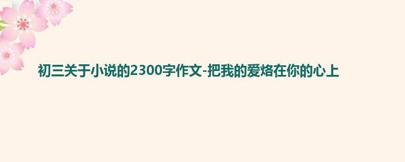 初三关于小说的2300字作文-把我的爱烙在你的心上