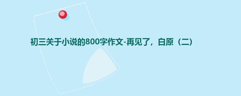 初三关于小说的800字作文-再见了,白原(二)