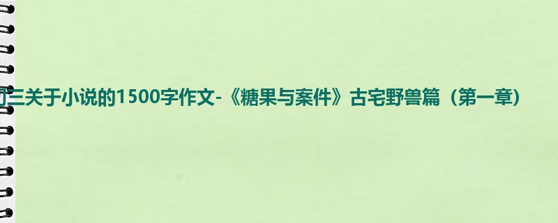 初三关于小说的1500字作文-《糖果与案件》古宅野兽篇(第一章)