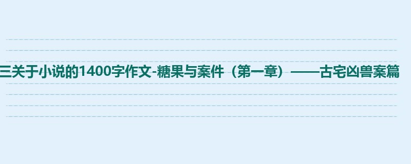 初三关于小说的1400字作文-糖果与案件(第一章)——古宅凶兽案篇