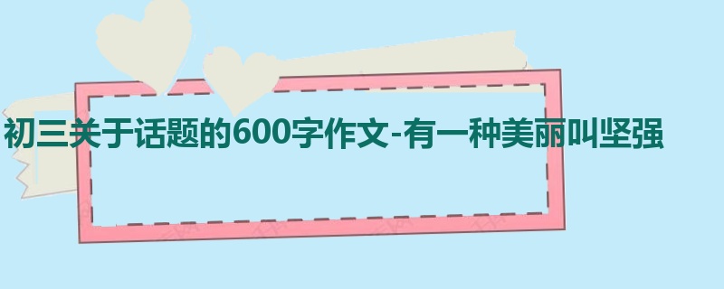 初三关于话题的600字作文-有一种美丽叫坚强