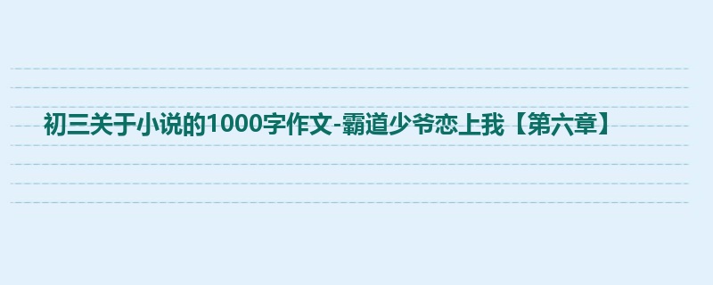 初三关于小说的1000字作文-霸道少爷恋上我【第六章】