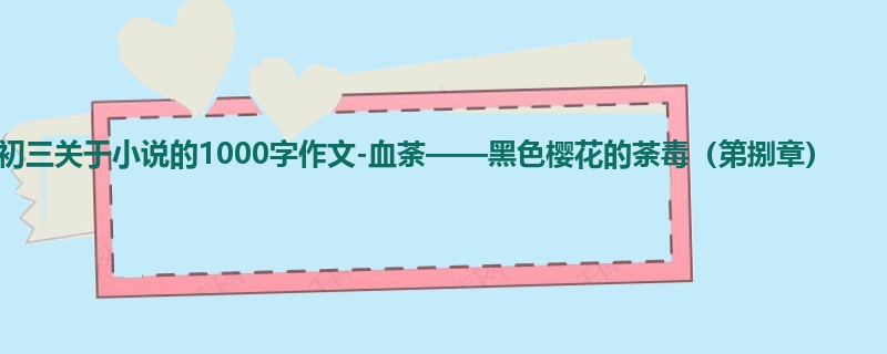 初三关于小说的1000字作文-血荼——黑色樱花的荼毒（第捌章）