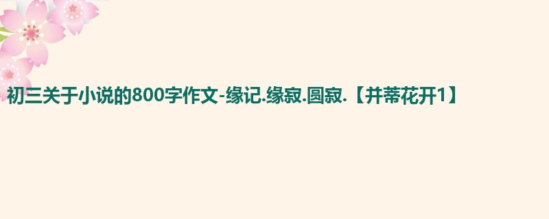 初三关于小说的800字作文-缘记.缘寂.圆寂.【并蒂花开1】