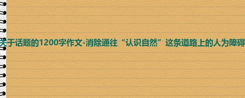 初三关于话题的1200字作文-消除通往“认识自然”这条道路上的人为障碍
