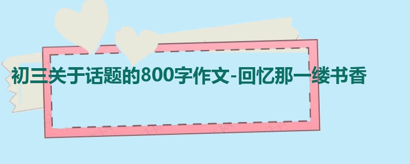 初三关于话题的800字作文-回忆那一缕书香