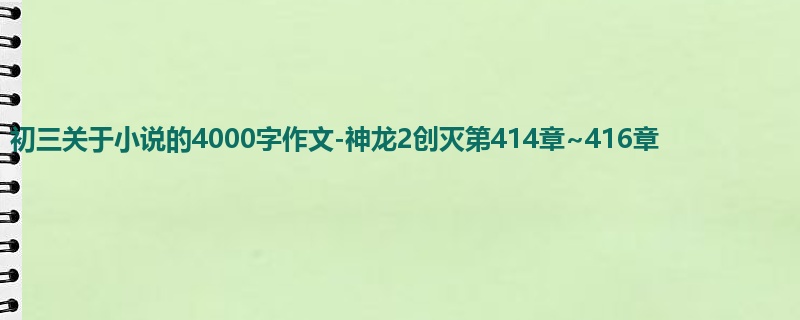 初三关于小说的4000字作文-神龙2创灭第414章~416章