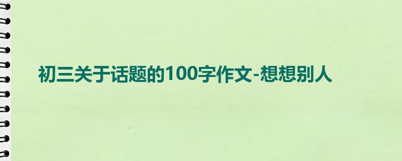 初三关于话题的100字作文-想想别人