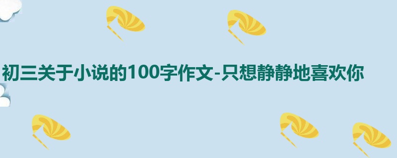初三关于小说的100字作文-只想静静地喜欢你