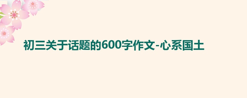 初三关于话题的600字作文-心系国土