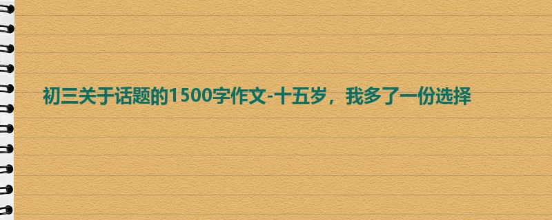 初三关于话题的1500字作文-十五岁,我多了一份选择
