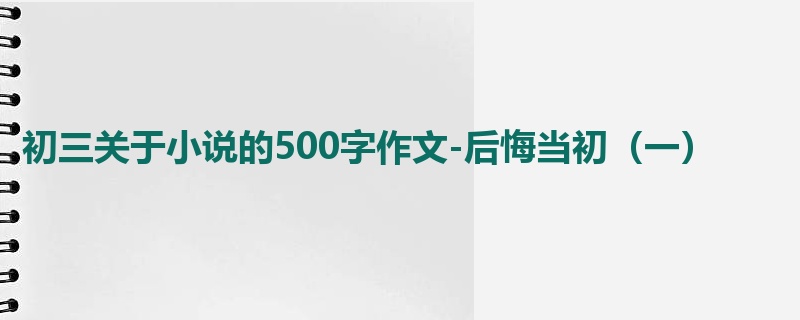 初三关于小说的500字作文-后悔当初(一)
