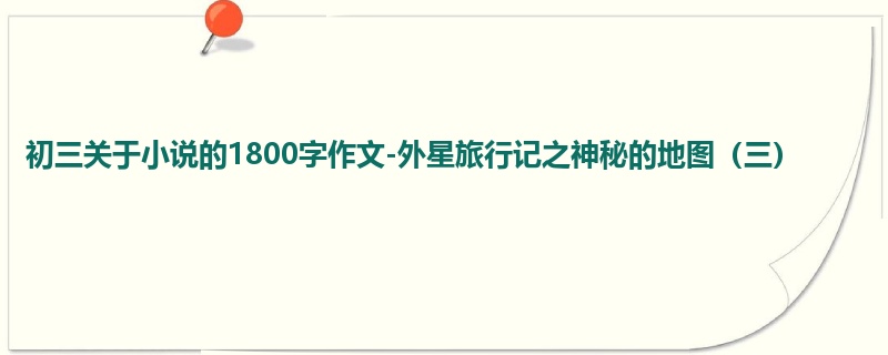 初三关于小说的1800字作文-外星旅行记之神秘的地图(三)
