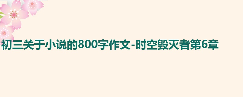 初三关于小说的800字作文-时空毁灭者第6章