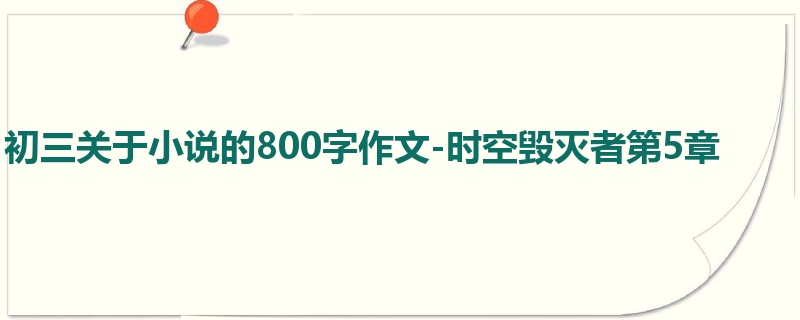 初三关于小说的800字作文-时空毁灭者第5章