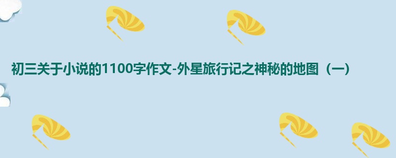 初三关于小说的1100字作文-外星旅行记之神秘的地图(一)
