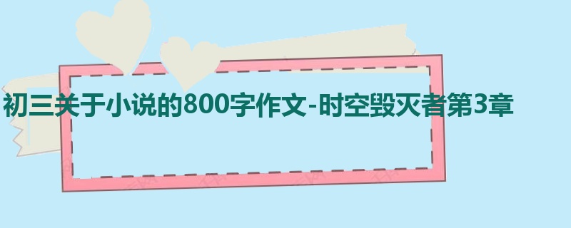 初三关于小说的800字作文-时空毁灭者第3章