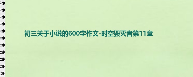 初三关于小说的600字作文-时空毁灭者第11章