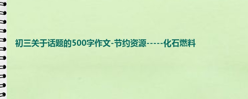 初三关于话题的500字作文-节约资源-----化石燃料