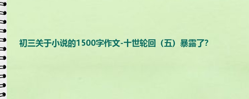 初三关于小说的1500字作文-十世轮回(五)暴露了?