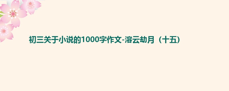初三关于小说的1000字作文-溶云劫月（十五）