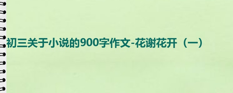 初三关于小说的900字作文-花谢花开(一)