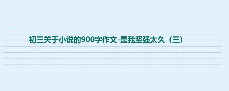 初三关于小说的900字作文-是我坚强太久(三)