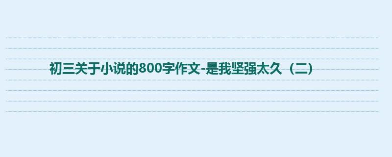 初三关于小说的800字作文-是我坚强太久(二)