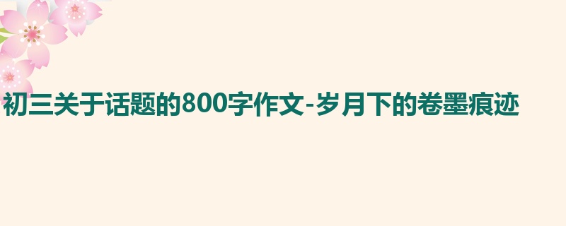 初三关于话题的800字作文-岁月下的卷墨痕迹