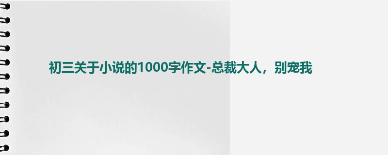 初三关于小说的1000字作文-总裁大人，别宠我