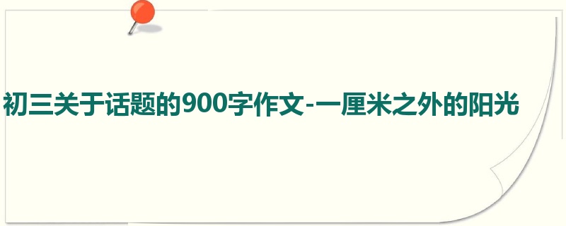 初三关于话题的900字作文-一厘米之外的阳光