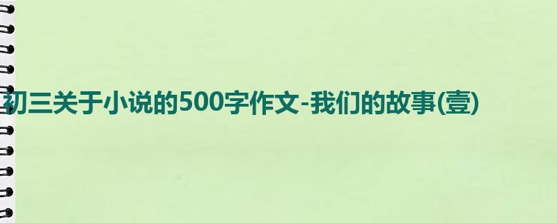 初三关于小说的500字作文-我们的故事(壹)