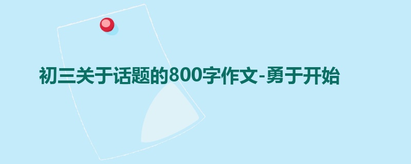 初三关于话题的800字作文-勇于开始