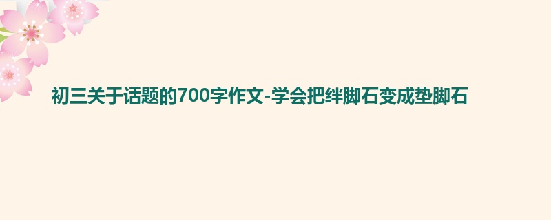 初三关于话题的700字作文-学会把绊脚石变成垫脚石