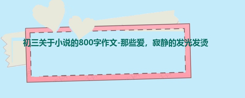 初三关于小说的800字作文-那些爱，寂静的发光发烫