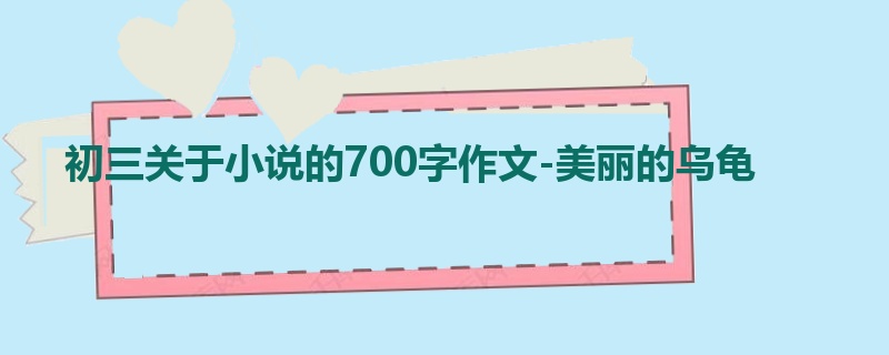 初三关于小说的700字作文-美丽的乌龟