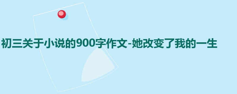 初三关于小说的900字作文-她改变了我的一生