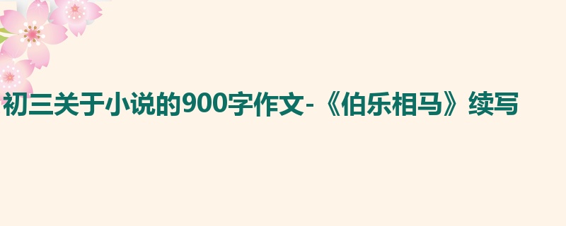 初三关于小说的900字作文-《伯乐相马》续写