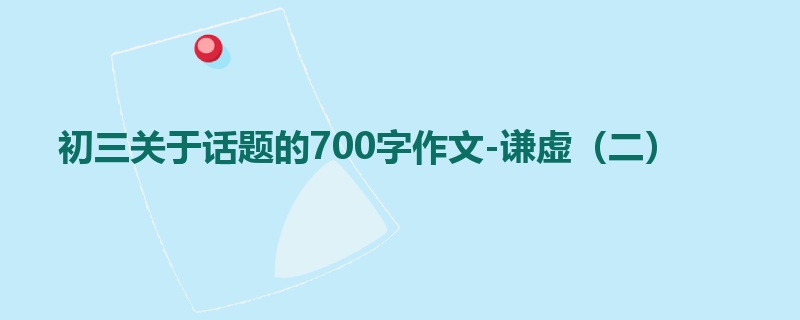 初三关于话题的700字作文-谦虚(二)