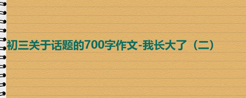 初三关于话题的700字作文-我长大了(二)