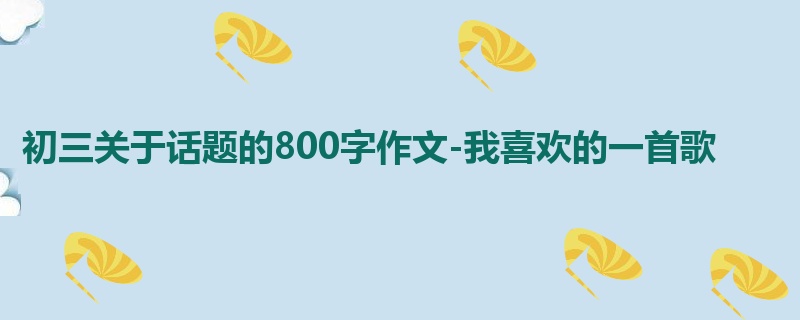 初三关于话题的800字作文-我喜欢的一首歌