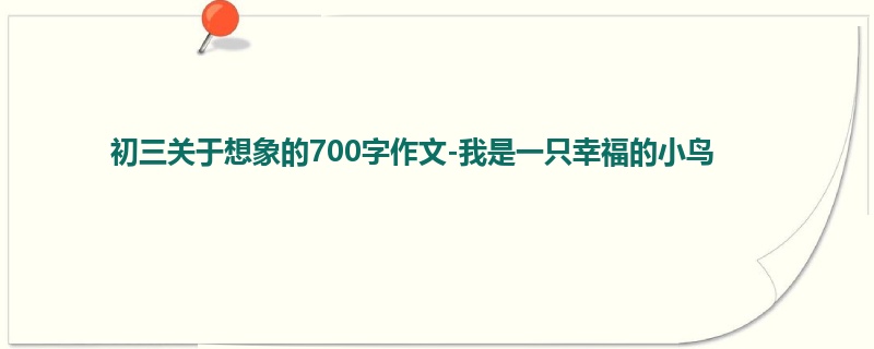 初三关于想象的700字作文-我是一只幸福的小鸟
