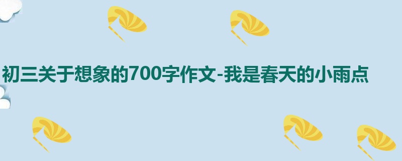 初三关于想象的700字作文-我是春天的小雨点