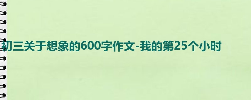 初三关于想象的600字作文-我的第25个小时