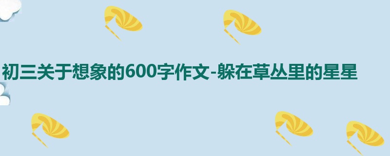 初三关于想象的600字作文-躲在草丛里的星星