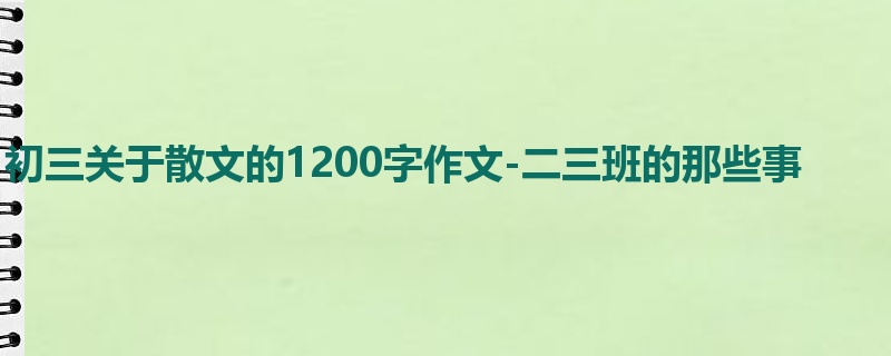 初三关于散文的1200字作文-二三班的那些事